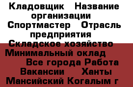 Кладовщик › Название организации ­ Спортмастер › Отрасль предприятия ­ Складское хозяйство › Минимальный оклад ­ 26 000 - Все города Работа » Вакансии   . Ханты-Мансийский,Когалым г.